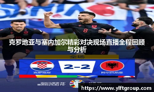 克罗地亚与塞内加尔精彩对决现场直播全程回顾与分析