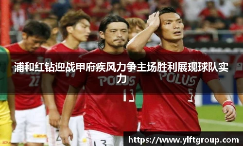 浦和红钻迎战甲府疾风力争主场胜利展现球队实力
